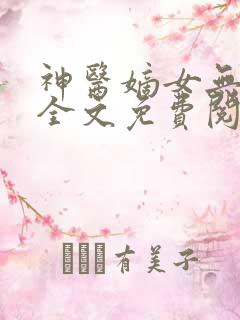 神医嫡女无弹窗全文免费阅读 神医嫡女无弹窗全文免费阅读