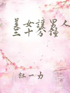 美女让男人桶爽三十分钟