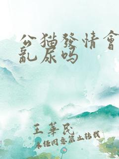 公猫发情会乱拉乱尿吗