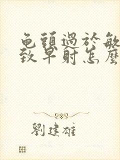 龟头过于敏感导致早射怎么办