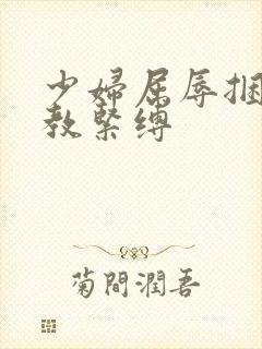 少妇屈辱捆绑调教紧缚