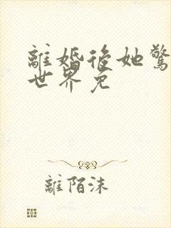 离婚后她惊艳了世界免
