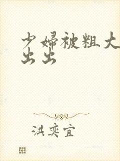 少妇被粗大进进出出