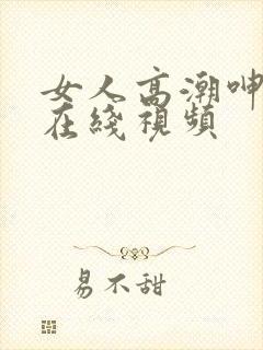 女人高潮呻吟声在线视频