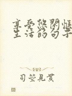 享受悠闲惬意的生活的句子 享受悠闲惬意的生活的句子