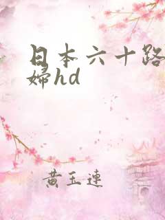 日本六十路老熟妇hd 日本六十路老熟妇hd