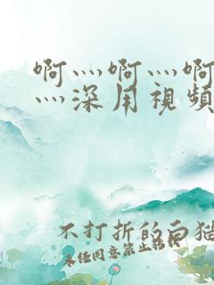 啊灬啊灬啊灬快灬深用视频