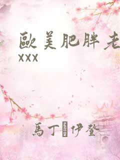 欧美肥胖老太太xxx 欧美肥胖老太太xxx