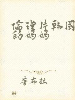 伦理片韩国朋友的妈妈