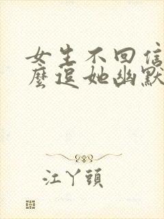 女生不回信息怎么逗她幽默回复
