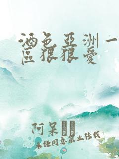 酒色亚洲一区二区狠狠爱
