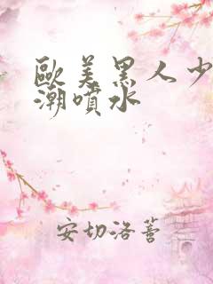 欧美黑人少妇高潮喷水 欧美黑人少妇高潮喷水