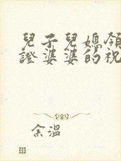 儿子儿媳领结婚证婆婆的祝福 儿子儿媳领结婚证婆婆的祝福