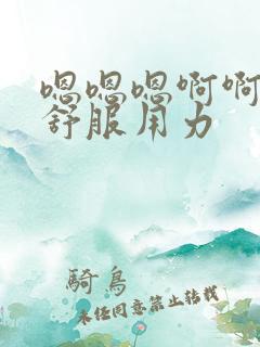 嗯嗯嗯啊啊啊好舒服用力