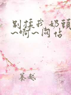 别揉我奶头~嗯~啊~网站