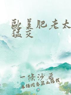 欧美肥老太婆性猛交 欧美肥老太婆性猛交