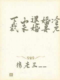 下山退婚冷艳总裁未婚妻免费阅读 下山退婚冷艳总裁未婚妻免费阅读