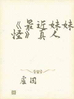 《最近妹妹有点怪》真人 《最近妹妹有点怪》真人