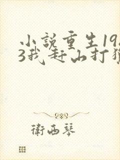 小说重生1983我赶山打猎发家致富