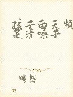 孩子白天频繁老是清嗓子