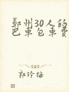 郑州30人的大巴车包车费用