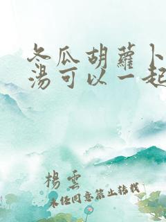 冬瓜胡萝卜排骨汤可以一起炖吗