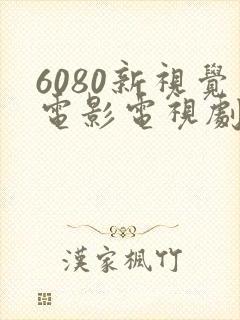 6080新视觉电影电视剧在线观看