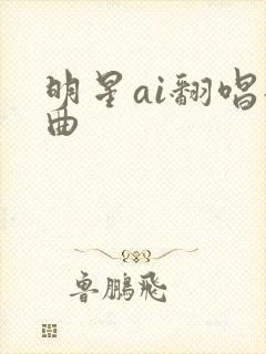 明星ai翻唱歌曲 明星ai翻唱歌曲