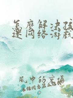 怎么解决孩子沉迷网络游戏