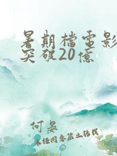 暑期档电影票房突破20亿