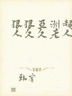 狠狠亚洲超碰狼人久久老人 狠狠亚洲超碰狼人久久老人