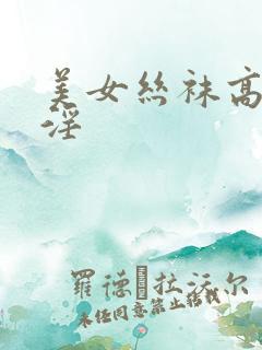美女丝袜高跟乱淫