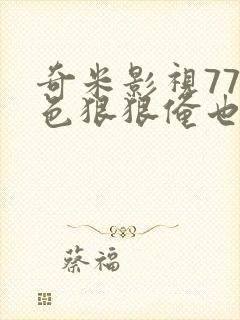 奇米影视777色狠狠俺也去