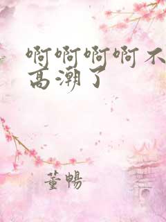 啊啊啊啊不要了高潮了