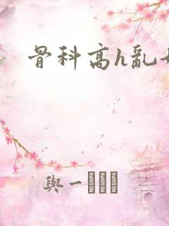 骨科高h乱好爽