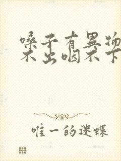 嗓子有异物感咳不出咽不下