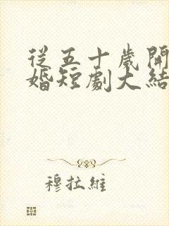 从五十岁开始闪婚短剧大结局 从五十岁开始闪婚短剧大结局