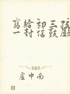 写给初三孩子的一封信鼓励与期望