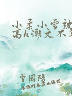 小柔小雪被肉干高h潮文不断