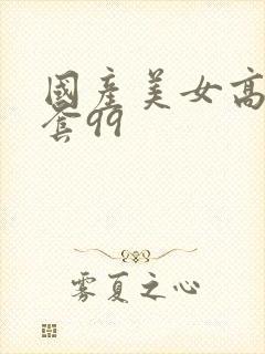 国产美女高潮无套99 国产美女高潮无套99