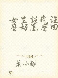 女生说我没有那么好怎么回复 女生说我没有那么好怎么回复