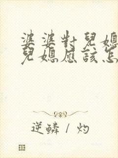 婆婆对儿媳不好儿媳应该怎么对她