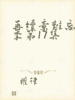 再续意难忘第七季第17集