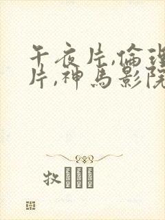 午夜片,伦理大片,神马影院