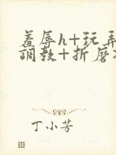 羞辱h+玩弄+调教+折磨凌虐小说