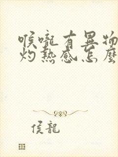 喉咙有异物感,灼热感怎么回事