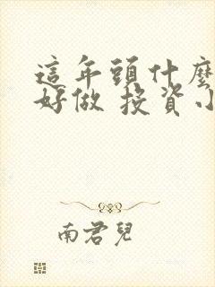 这年头什么生意好做 投资小 这年头什么生意好做 投资小