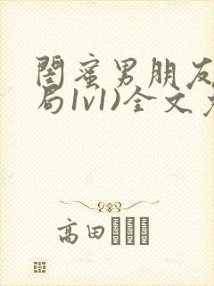 闺蜜男朋友(结局1v1)全文免费阅读