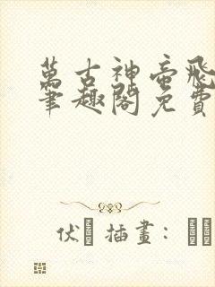 万古神帝飞天鱼笔趣阁免费无弹窗