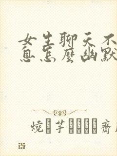 女生聊天不回信息怎么幽默回复